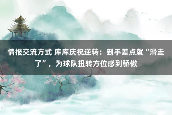 情报交流方式 库库庆祝逆转：到手差点就“滑走了”，为球队扭转方位感到骄傲