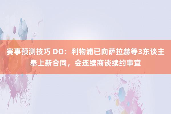 赛事预测技巧 DO：利物浦已向萨拉赫等3东谈主奉上新合同，会连续商谈续约事宜