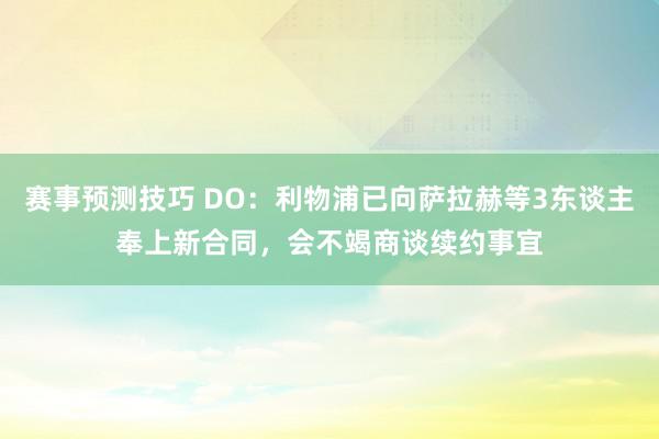 赛事预测技巧 DO：利物浦已向萨拉赫等3东谈主奉上新合同，会不竭商谈续约事宜