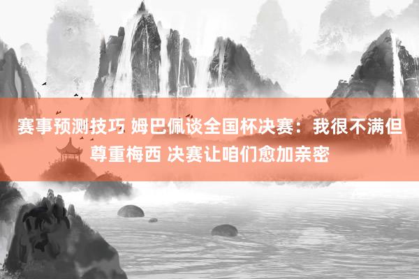 赛事预测技巧 姆巴佩谈全国杯决赛：我很不满但尊重梅西 决赛让咱们愈加亲密