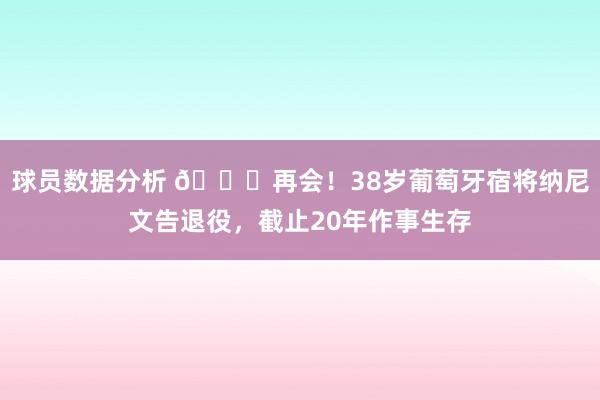 球员数据分析 👋再会！38岁葡萄牙宿将纳尼文告退役，截止20年作事生存