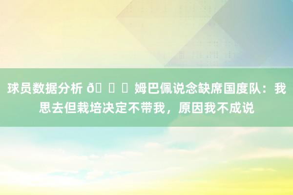 球员数据分析 👀姆巴佩说念缺席国度队：我思去但栽培决定不带我，原因我不成说