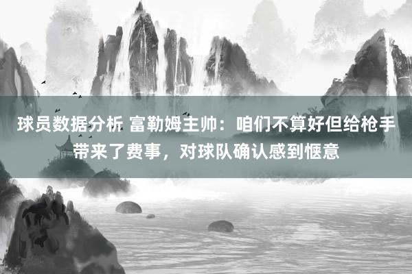 球员数据分析 富勒姆主帅：咱们不算好但给枪手带来了费事，对球队确认感到惬意