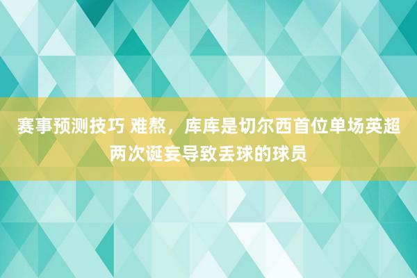 赛事预测技巧 难熬，库库是切尔西首位单场英超两次诞妄导致丢球的球员