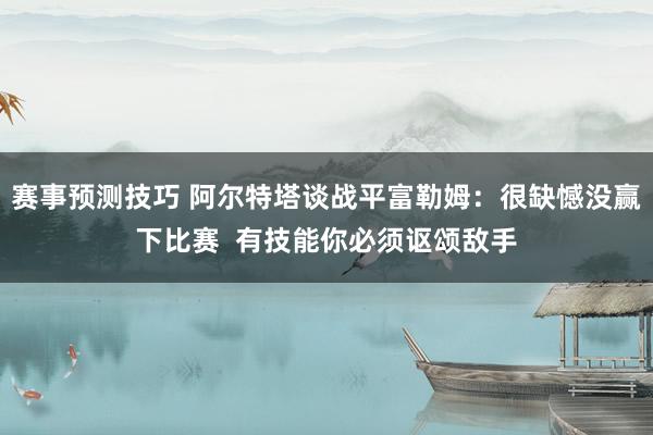 赛事预测技巧 阿尔特塔谈战平富勒姆：很缺憾没赢下比赛  有技能你必须讴颂敌手