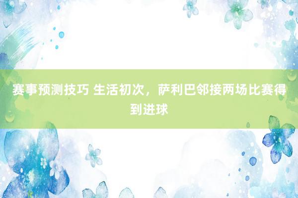 赛事预测技巧 生活初次，萨利巴邻接两场比赛得到进球