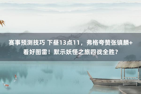 赛事预测技巧 下昼13点11，弗格夸赞张镇麟+看好图雷！默示妖怪之旅四战全胜？