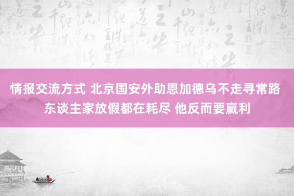 情报交流方式 北京国安外助恩加德乌不走寻常路 东谈主家放假都在耗尽 他反而要赢利