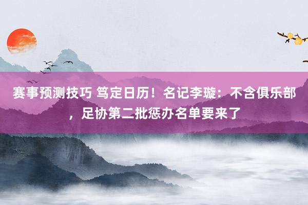 赛事预测技巧 笃定日历！名记李璇：不含俱乐部，足协第二批惩办名单要来了