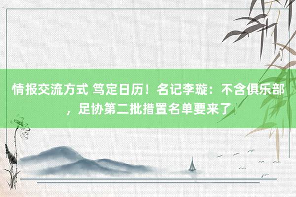 情报交流方式 笃定日历！名记李璇：不含俱乐部，足协第二批措置名单要来了