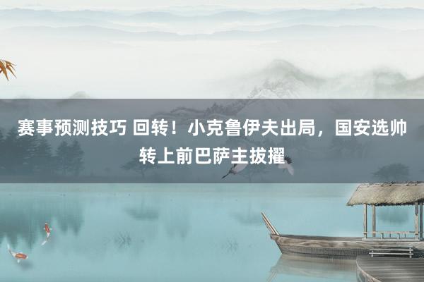 赛事预测技巧 回转！小克鲁伊夫出局，国安选帅转上前巴萨主拔擢