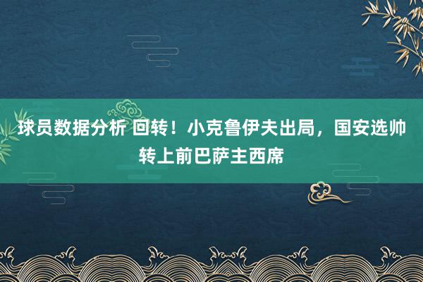 球员数据分析 回转！小克鲁伊夫出局，国安选帅转上前巴萨主西席