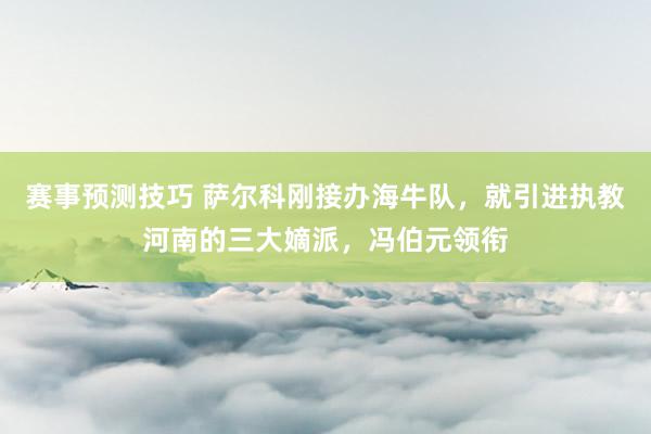 赛事预测技巧 萨尔科刚接办海牛队，就引进执教河南的三大嫡派，冯伯元领衔