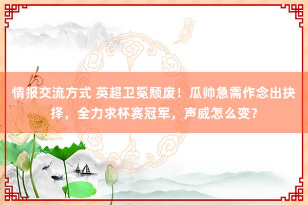 情报交流方式 英超卫冕颓废！瓜帅急需作念出抉择，全力求杯赛冠军，声威怎么变？