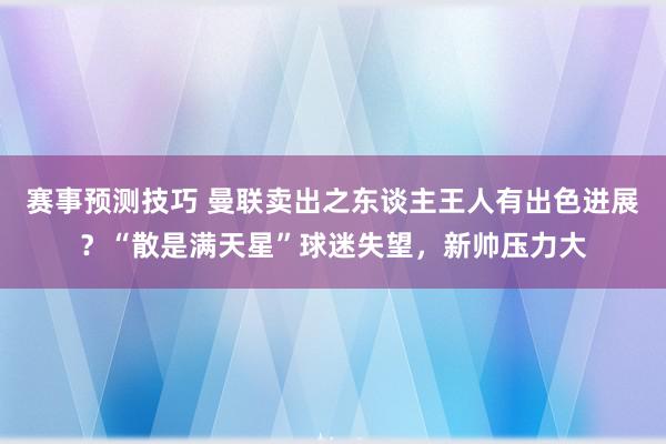 赛事预测技巧 曼联卖出之东谈主王人有出色进展？“散是满天星”球迷失望，新帅压力大