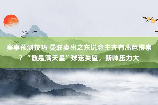 赛事预测技巧 曼联卖出之东说念主齐有出色推崇？“散是满天星”球迷失望，新帅压力大