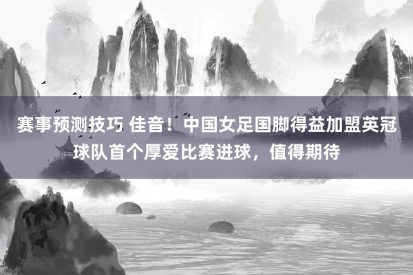 赛事预测技巧 佳音！中国女足国脚得益加盟英冠球队首个厚爱比赛进球，值得期待