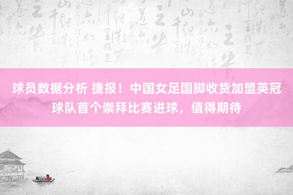 球员数据分析 捷报！中国女足国脚收货加盟英冠球队首个崇拜比赛进球，值得期待