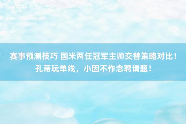 赛事预测技巧 国米两任冠军主帅交替策略对比！孔蒂玩单线，小因不作念聘请题！