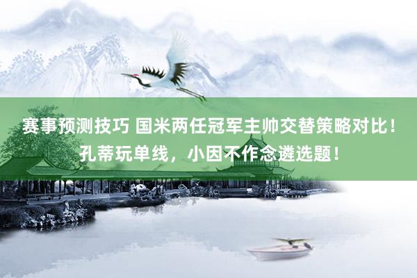 赛事预测技巧 国米两任冠军主帅交替策略对比！孔蒂玩单线，小因不作念遴选题！