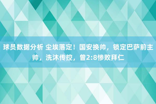 球员数据分析 尘埃落定！国安换帅，锁定巴萨前主帅，洗沐传控，曾2:8惨败拜仁