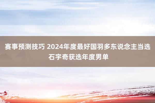 赛事预测技巧 2024年度最好国羽多东说念主当选 石宇奇获选年度男单