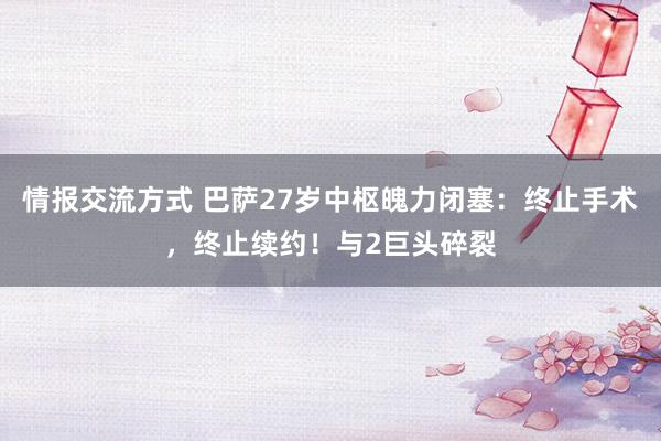 情报交流方式 巴萨27岁中枢魄力闭塞：终止手术，终止续约！与2巨头碎裂