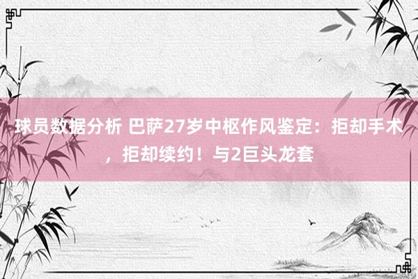 球员数据分析 巴萨27岁中枢作风鉴定：拒却手术，拒却续约！与2巨头龙套