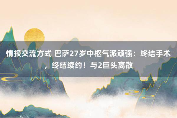 情报交流方式 巴萨27岁中枢气派顽强：终结手术，终结续约！与2巨头离散