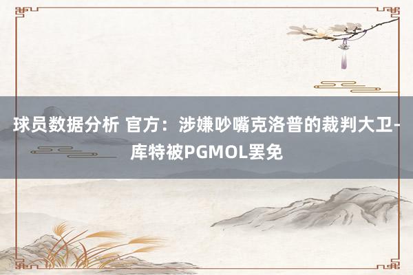 球员数据分析 官方：涉嫌吵嘴克洛普的裁判大卫-库特被PGMOL罢免