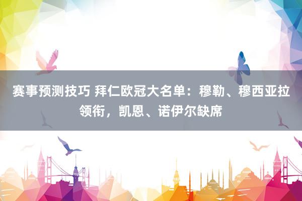 赛事预测技巧 拜仁欧冠大名单：穆勒、穆西亚拉领衔，凯恩、诺伊尔缺席