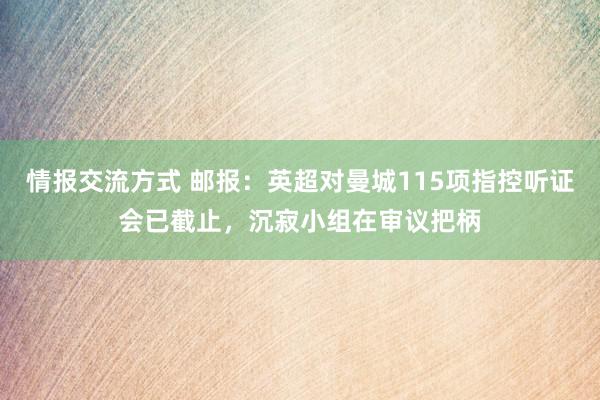 情报交流方式 邮报：英超对曼城115项指控听证会已截止，沉寂小组在审议把柄