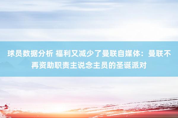 球员数据分析 福利又减少了曼联自媒体：曼联不再资助职责主说念主员的圣诞派对