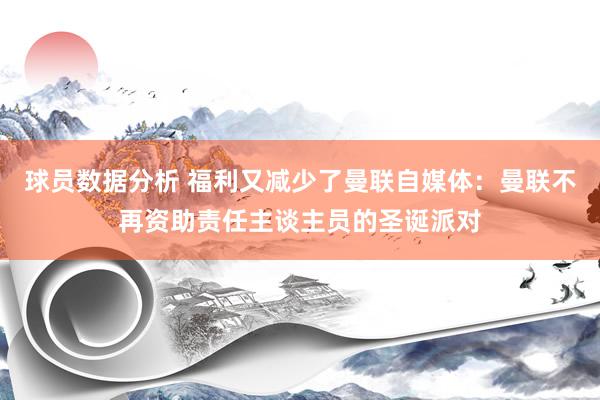 球员数据分析 福利又减少了曼联自媒体：曼联不再资助责任主谈主员的圣诞派对