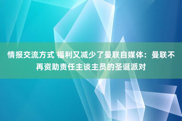 情报交流方式 福利又减少了曼联自媒体：曼联不再资助责任主谈主员的圣诞派对