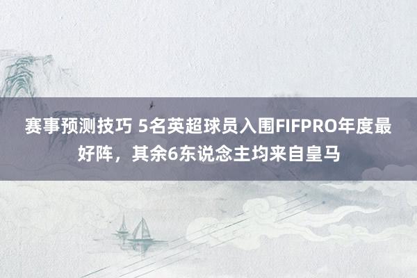 赛事预测技巧 5名英超球员入围FIFPRO年度最好阵，其余6东说念主均来自皇马