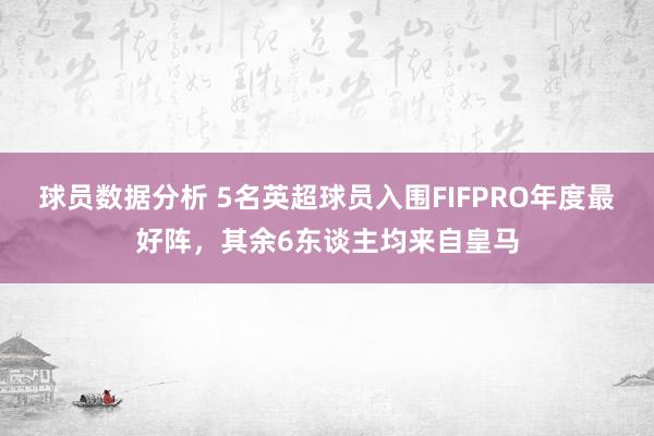 球员数据分析 5名英超球员入围FIFPRO年度最好阵，其余6东谈主均来自皇马